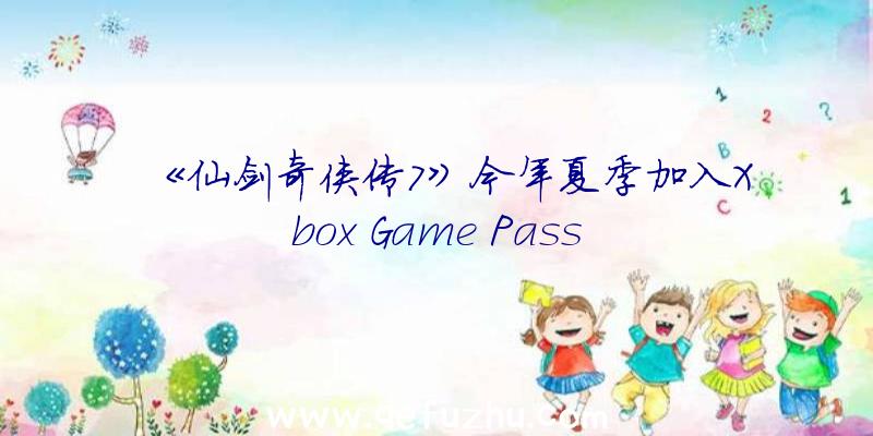 《仙剑奇侠传7》今年夏季加入Xbox